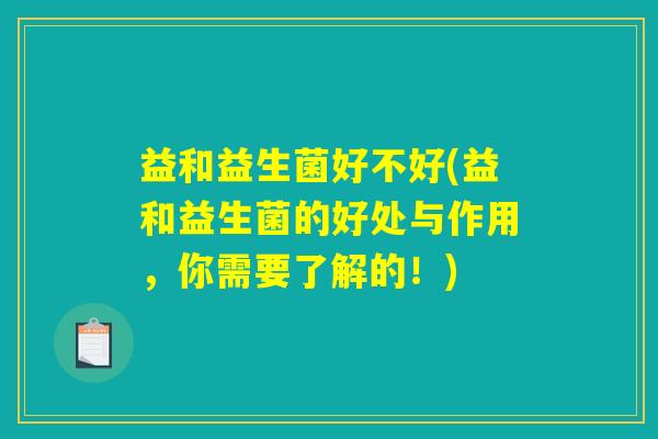 益和益生菌好不好(益和益生菌的好处与作用，你需要了解的！)