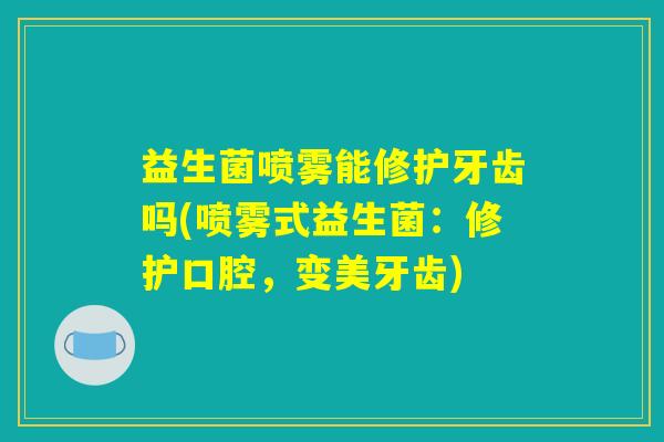 益生菌喷雾能修护牙齿吗(喷雾式益生菌：修护口腔，变美牙齿)