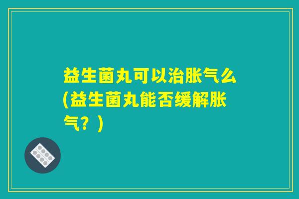 益生菌丸可以治胀气么(益生菌丸能否缓解胀气？)