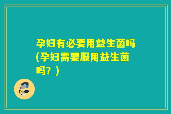 孕妇有必要用益生菌吗(孕妇需要服用益生菌吗?) 孕妇有必要用益生菌吗(孕妇需要服用益生菌吗?)