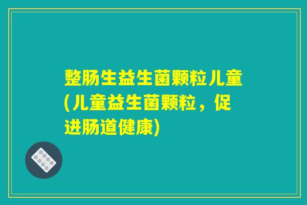 整肠生益生菌颗粒儿童(儿童益生菌颗粒，促进肠道健康)