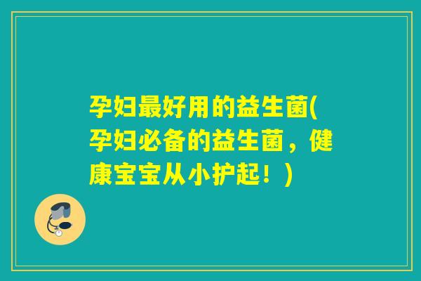 孕妇最好用的益生菌(孕妇必备的益生菌，健康宝宝从小护起！)