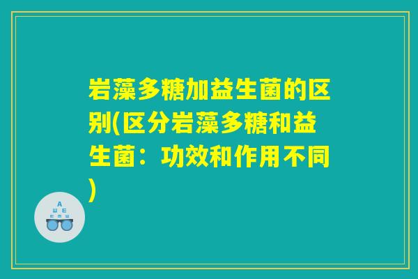 岩藻多糖加益生菌的区别(区分岩藻多糖和益生菌:功效和作用不同) 岩藻多糖加益生菌的区别(区分岩藻多糖和益生菌:功效和作用不同)