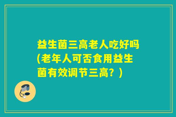 益生菌三高老人吃好吗(老年人可否食用益生菌有效调节三高？)