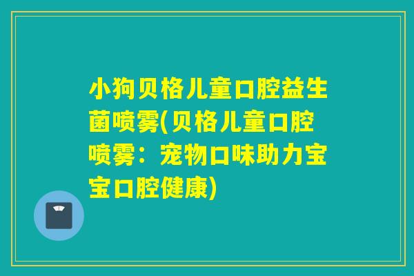 小狗贝格儿童口腔益生菌喷雾(贝格儿童口腔喷雾：宠物口味助力宝宝口腔健康)