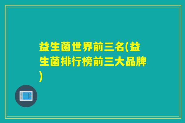益生菌世界前三名(益生菌排行榜前三大品牌)