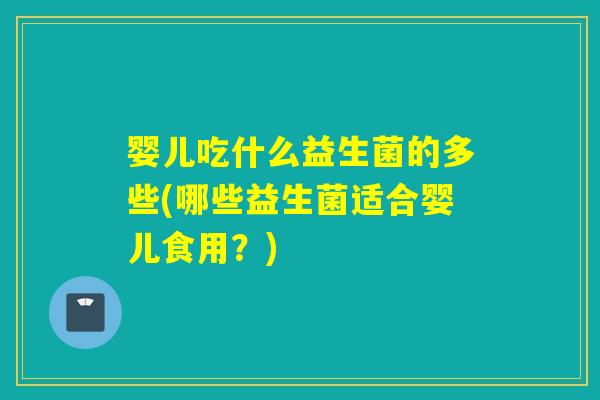 婴儿吃什么益生菌的多些(哪些益生菌适合婴儿食用？)