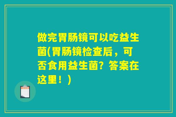 做完胃肠镜可以吃益生菌(胃肠镜检查后，可否食用益生菌？答案在这里！)
