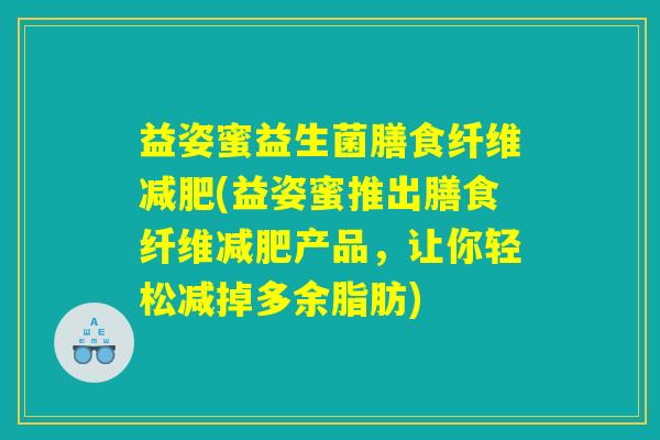 益姿蜜益生菌膳食纤维减肥(益姿蜜推出膳食纤维减肥产品，让你轻松减掉多余脂肪)