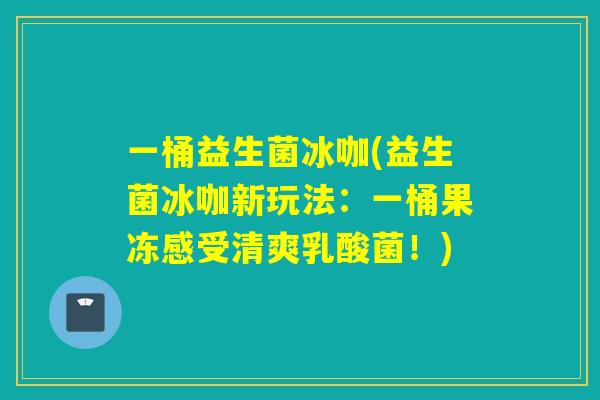 一桶益生菌冰咖(益生菌冰咖新玩法：一桶果冻感受清爽乳酸菌！)