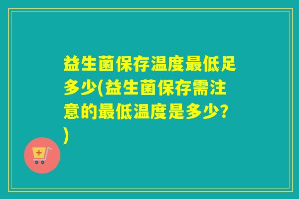 益生菌保存温度最低足多少(益生菌保存需注意的最低温度是多少？)