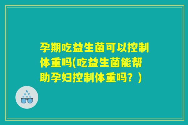 孕期吃益生菌可以控制体重吗(吃益生菌能帮助孕妇控制体重吗？)