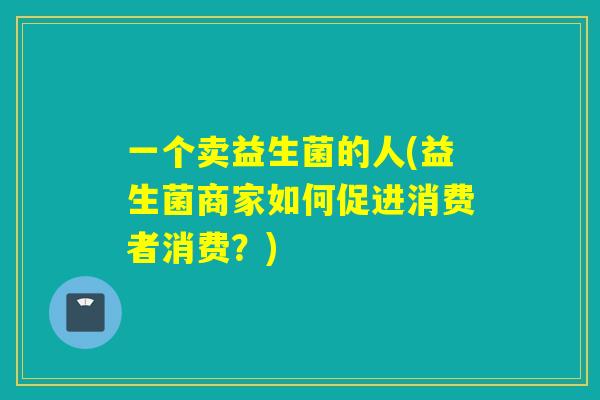 一个卖益生菌的人(益生菌商家如何促进消费者消费？)