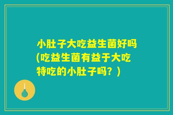 小肚子大吃益生菌好吗(吃益生菌有益于大吃特吃的小肚子吗？)