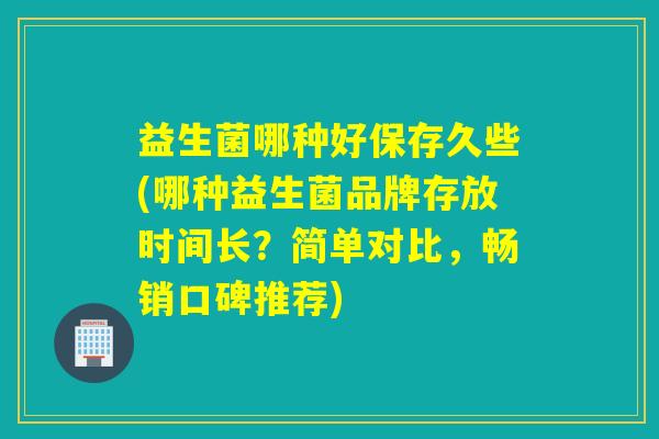 益生菌哪种好保存久些(哪种益生菌品牌存放时间长？简单对比，畅销口碑推荐)