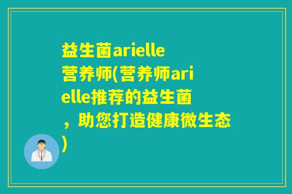 益生菌arielle营养师(营养师arielle推荐的益生菌，助您打造健康微生态)