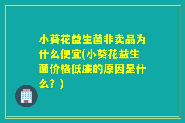 小葵花益生菌非卖品为什么便宜(小葵花益生菌价格低廉的原因是什么?) 小葵花益生菌非卖品为什么便宜(小葵花益生菌价格低廉的原因是什么?)