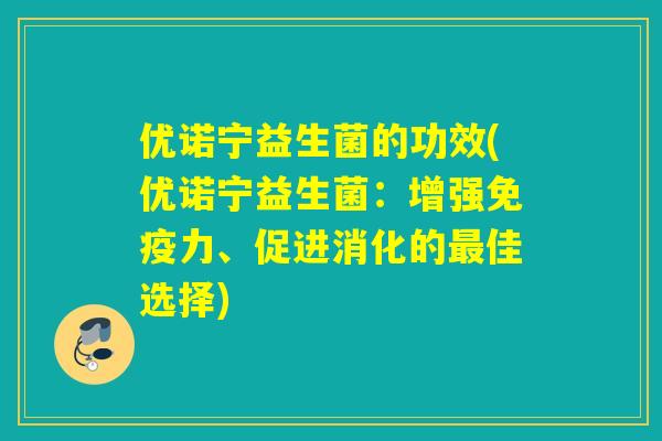 优诺宁益生菌的功效(优诺宁益生菌：增强免疫力、促进消化的最佳选择)