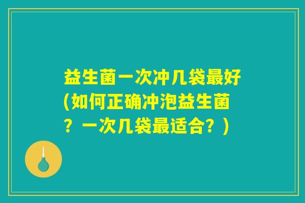 益生菌一次冲几袋最好(如何正确冲泡益生菌？一次几袋最适合？)