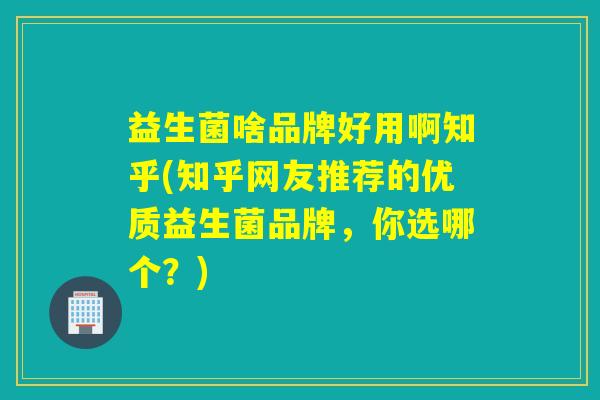 益生菌啥品牌好用啊知乎(知乎网友推荐的优质益生菌品牌，你选哪个？)