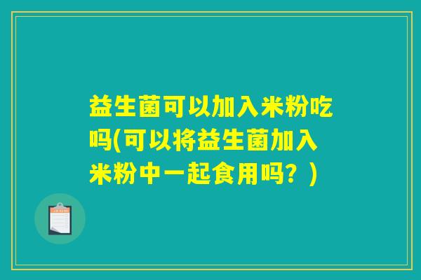 益生菌可以加入米粉吃吗(可以将益生菌加入米粉中一起食用吗？)
