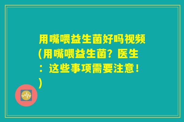 用嘴喂益生菌好吗视频(用嘴喂益生菌？医生：这些事项需要注意！)