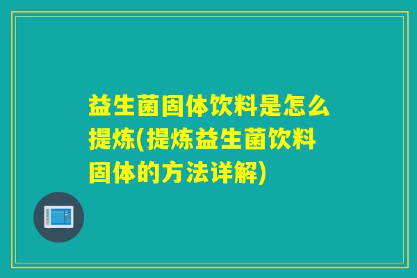益生菌固体饮料是怎么提炼(提炼益生菌饮料固体的方法详解)
