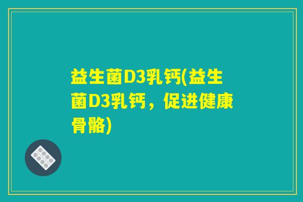 益生菌D3乳钙(益生菌D3乳钙,促进健康骨骼) 益生菌D3乳钙(益生菌D3乳钙,促进健康骨骼)