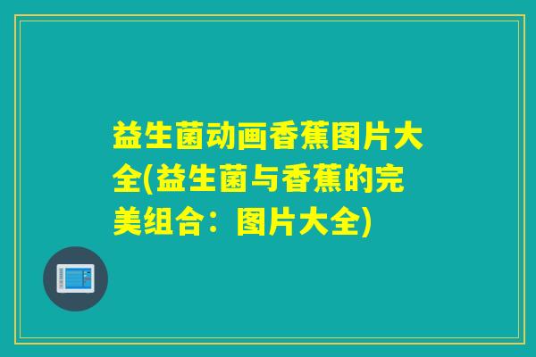 益生菌动画香蕉图片大全(益生菌与香蕉的完美组合：图片大全)