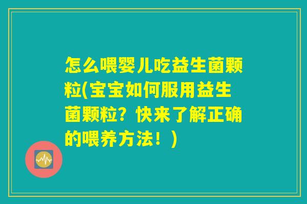 怎么喂婴儿吃益生菌颗粒(宝宝如何服用益生菌颗粒？快来了解正确的喂养方法！)