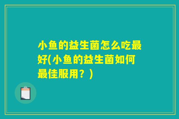 小鱼的益生菌怎么吃最好(小鱼的益生菌如何最佳服用？)
