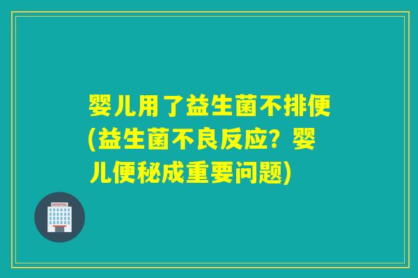 婴儿用了益生菌不排便(益生菌不良反应？婴儿便秘成重要问题)
