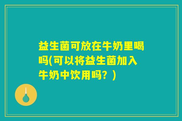 益生菌可放在牛奶里喝吗(可以将益生菌加入牛奶中饮用吗？)