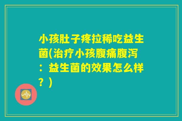 小孩肚子疼拉稀吃益生菌(治疗小孩腹痛腹泻：益生菌的效果怎么样？)