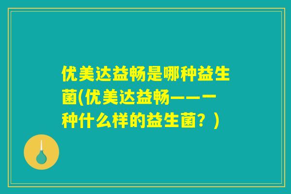 优美达益畅是哪种益生菌(优美达益畅——一种什么样的益生菌？)