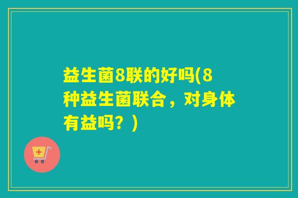 益生菌8联的好吗(8种益生菌联合，对身体有益吗？)