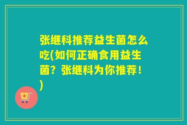 张继科推荐益生菌怎么吃(如何正确食用益生菌？张继科为你推荐！)