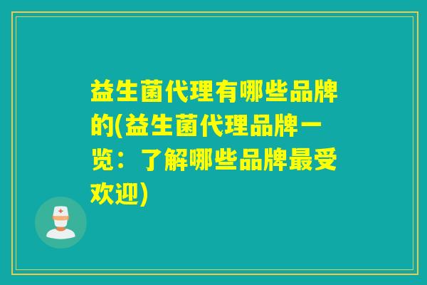 益生菌代理有哪些品牌的(益生菌代理品牌一览：了解哪些品牌最受欢迎)