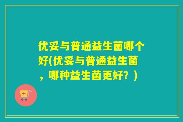 优妥与普通益生菌哪个好(优妥与普通益生菌，哪种益生菌更好？)