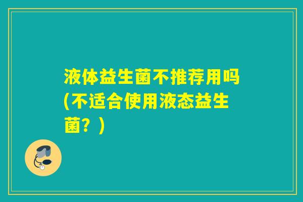 液体益生菌不推荐用吗(不适合使用液态益生菌？)