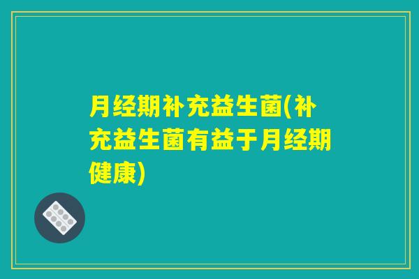 期补充益生菌(补充益生菌有益于期健康) 期补充益生菌(补充益生菌有益于期健康)