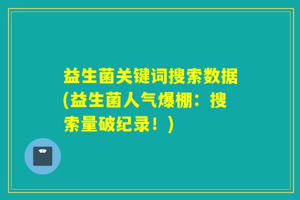 益生菌关键词搜索数据(益生菌人气爆棚:搜索量破纪录!) 益生菌关键词搜索数据(益生菌人气爆棚:搜索量破纪录!)