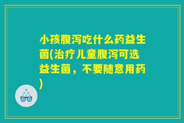 小孩腹泻吃什么药益生菌(治疗儿童腹泻可选益生菌，不要随意用药)