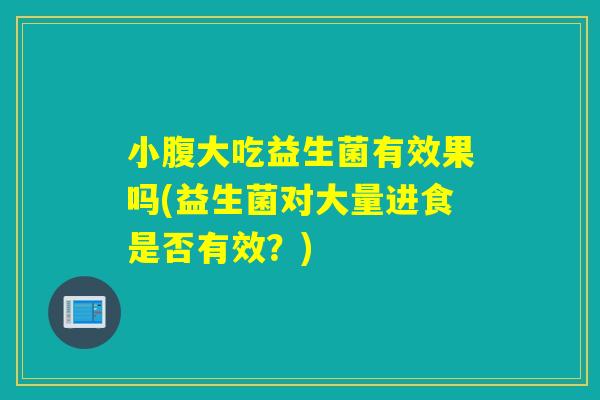 小腹大吃益生菌有效果吗(益生菌对大量进食是否有效？)