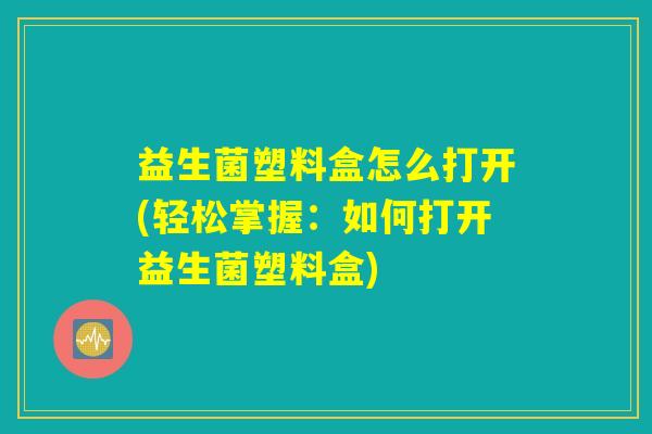益生菌塑料盒怎么打开(轻松掌握：如何打开益生菌塑料盒)