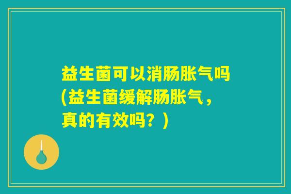益生菌可以消肠胀气吗(益生菌缓解肠胀气，真的有效吗？)
