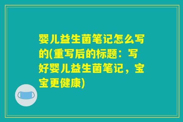 婴儿益生菌笔记怎么写的(重写后的标题：写好婴儿益生菌笔记，宝宝更健康)