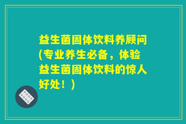 益生菌固体饮料养顾问(专业养生必备，体验益生菌固体饮料的惊人好处！)