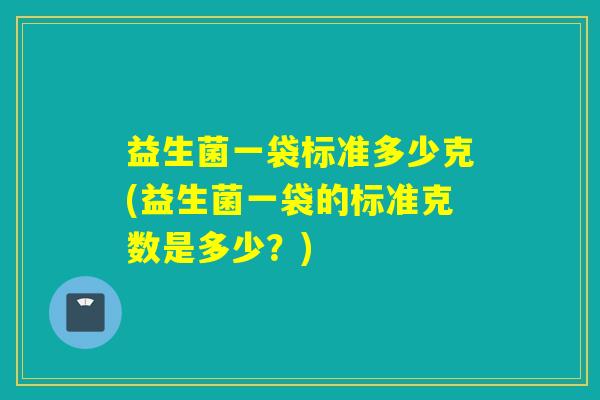 益生菌一袋标准多少克(益生菌一袋的标准克数是多少?) 益生菌一袋标准多少克(益生菌一袋的标准克数是多少?)