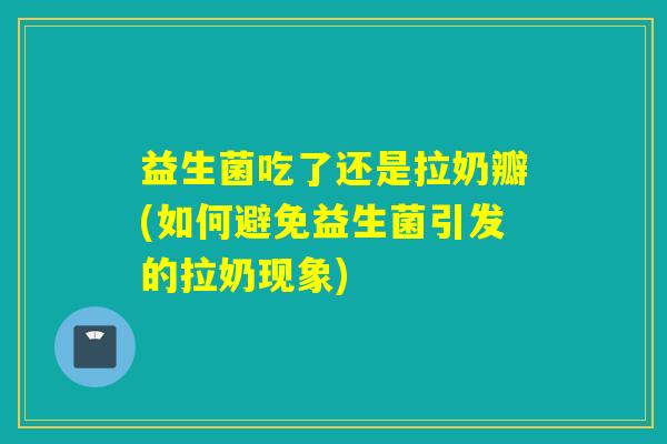 益生菌吃了还是拉奶瓣(如何避免益生菌引发的拉奶现象)